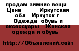 продам зимние вещи › Цена ­ 100 - Иркутская обл., Иркутск г. Одежда, обувь и аксессуары » Женская одежда и обувь   